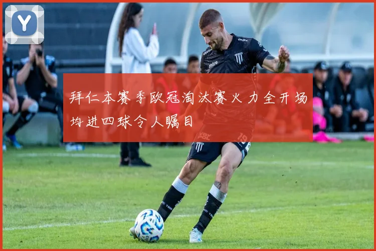 拜仁本赛季欧冠淘汰赛火力全开场均进四球令人瞩目