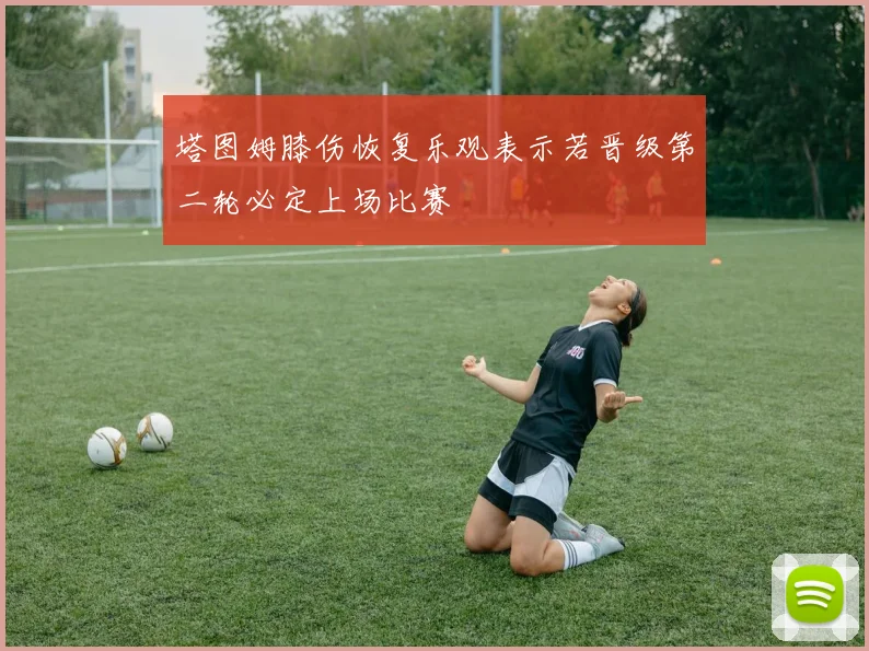 塔图姆膝伤恢复乐观表示若晋级第二轮必定上场比赛