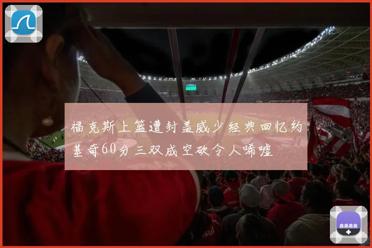 福克斯上篮遭封盖威少经典回忆约基奇60分三双成空砍令人唏嘘