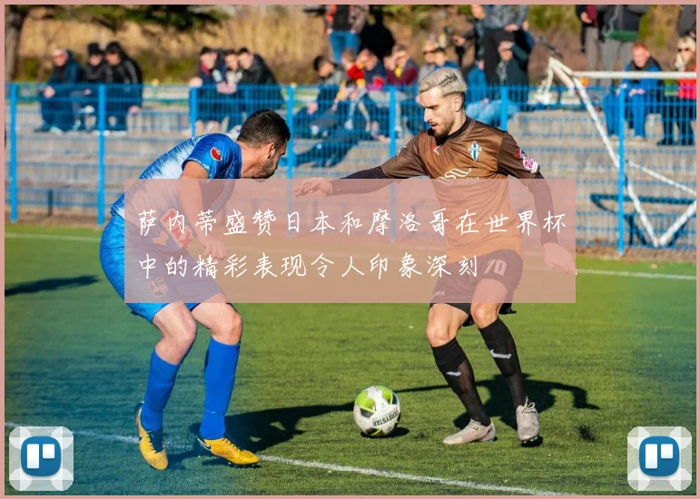 萨内蒂盛赞日本和摩洛哥在世界杯中的精彩表现令人印象深刻
