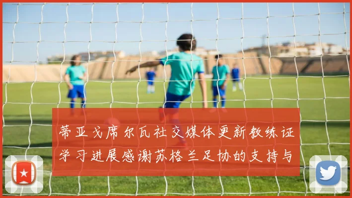 蒂亚戈席尔瓦社交媒体更新教练证学习进展感谢苏格兰足协的支持与帮助