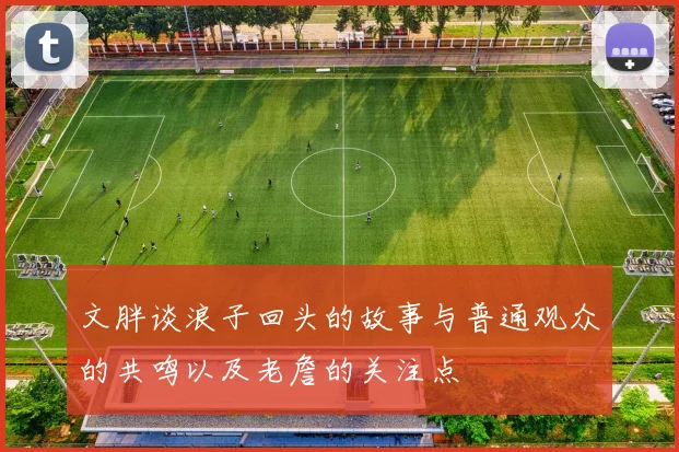 文胖谈浪子回头的故事与普通观众的共鸣以及老詹的关注点