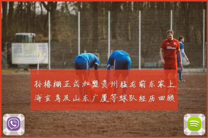 孙椿棚正式加盟贵州猛龙前东家上海玄鸟及山东广厦等球队经历回顾