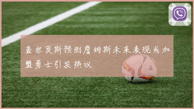 查尔莫斯预测詹姆斯未来表现或加盟勇士引发热议