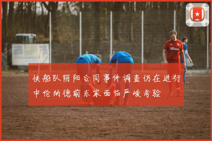 快船队阴阳合同事件调查仍在进行中伦纳德前东家面临严峻考验