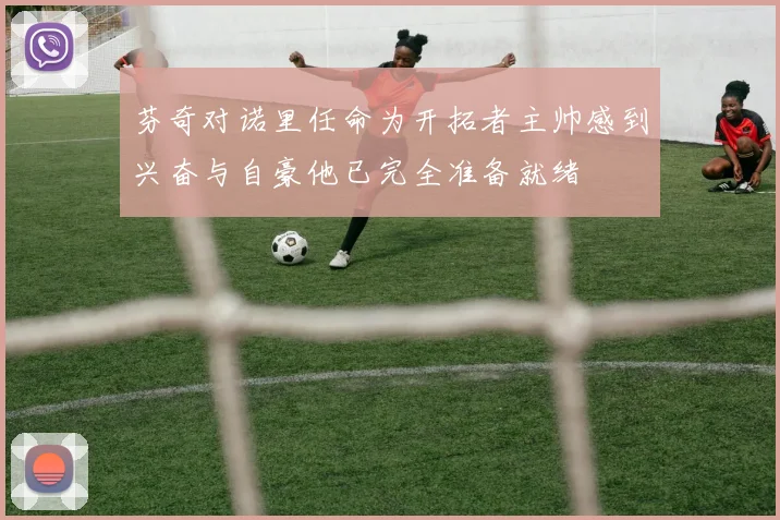 芬奇对诺里任命为开拓者主帅感到兴奋与自豪他已完全准备就绪