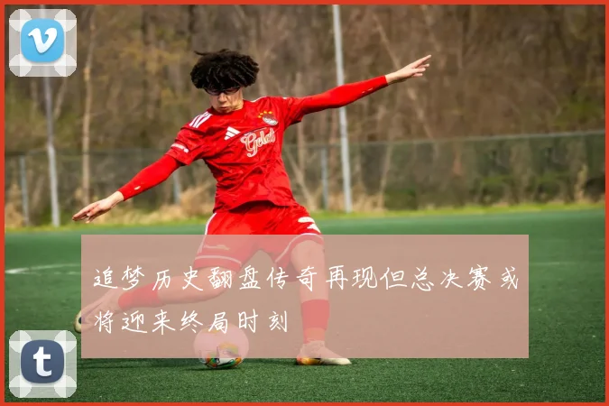 追梦历史翻盘传奇再现但总决赛或将迎来终局时刻