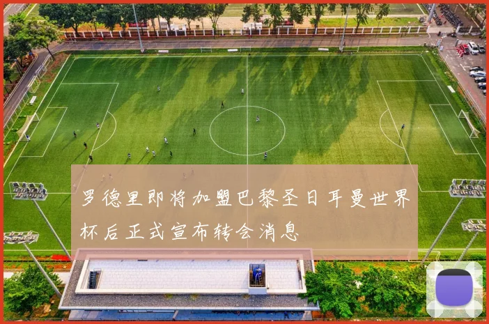 罗德里即将加盟巴黎圣日耳曼世界杯后正式宣布转会消息