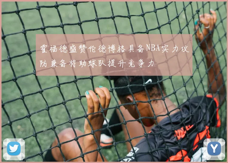 霍福德盛赞伦德博格具备NBA实力攻防兼备将助球队提升竞争力