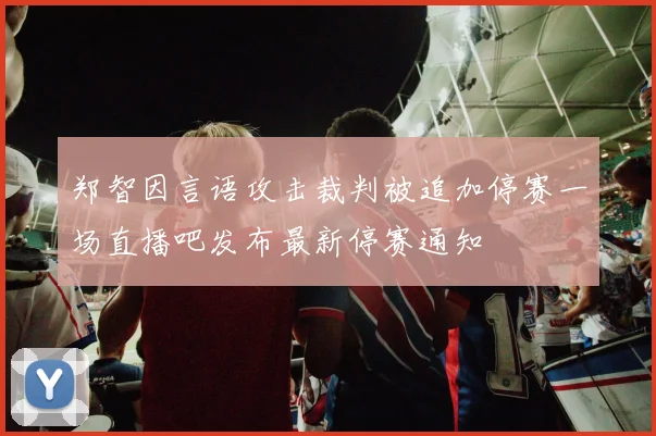 郑智因言语攻击裁判被追加停赛一场直播吧发布最新停赛通知