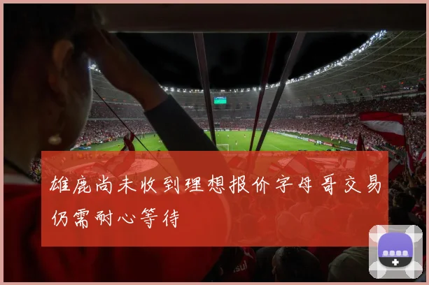 雄鹿尚未收到理想报价字母哥交易仍需耐心等待