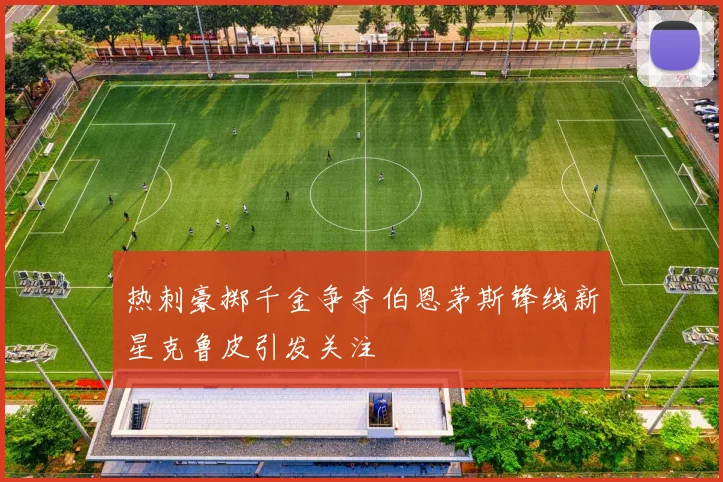 热刺豪掷千金争夺伯恩茅斯锋线新星克鲁皮引发关注