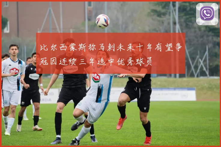 比尔西蒙斯称马刺未来十年有望争冠因连续三年选中优秀球员