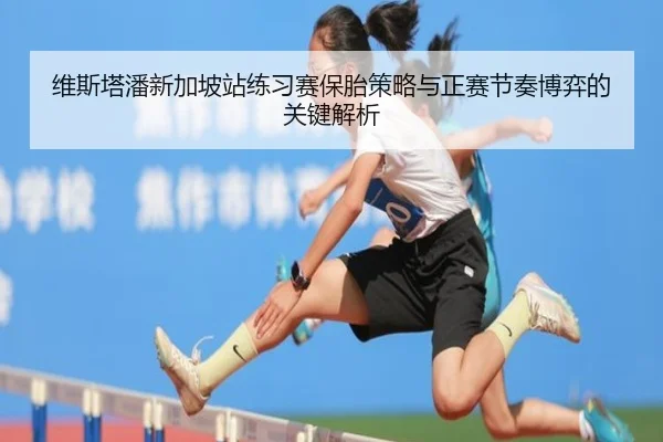 维斯塔潘新加坡站练习赛保胎策略与正赛节奏博弈的关键解析